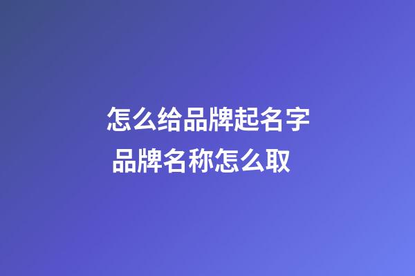 怎么给品牌起名字 品牌名称怎么取-第1张-商标起名-玄机派